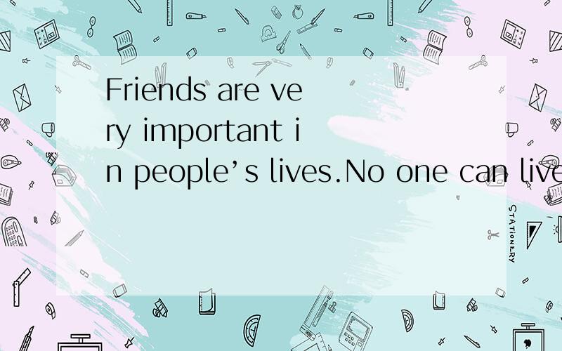 Friends are very important in people’s lives.No one can live alone in the world without friends.I think it’s easy to make friends with other people and build a friendship(友谊) between each other.However,it is not easy to get true friendship,I