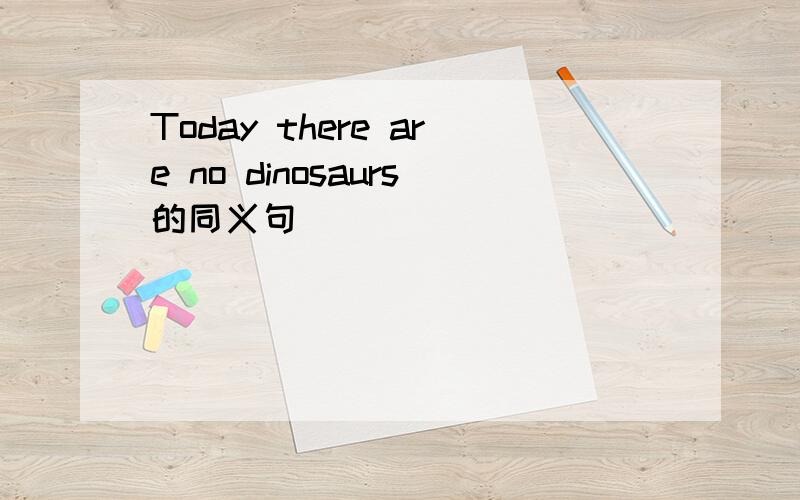 Today there are no dinosaurs的同义句