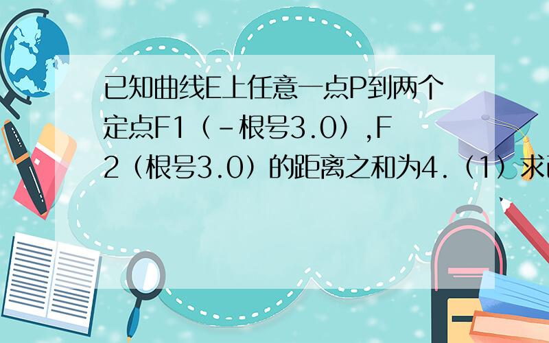 已知曲线E上任意一点P到两个定点F1（-根号3.0）,F2（根号3.0）的距离之和为4.（1）求已知曲线E上任意一点P到两个定点F1（-根号3.0）,F2（根号3.0）的距离之和为4.（1）求曲线E的方程；（2）设