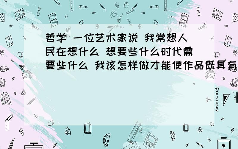 哲学 一位艺术家说 我常想人民在想什么 想要些什么时代需要些什么 我该怎样做才能使作品既具有时代性又震撼人心 .这位艺术家：坚持了 主观与客观应具体的历史的统一 而不是 发挥了意