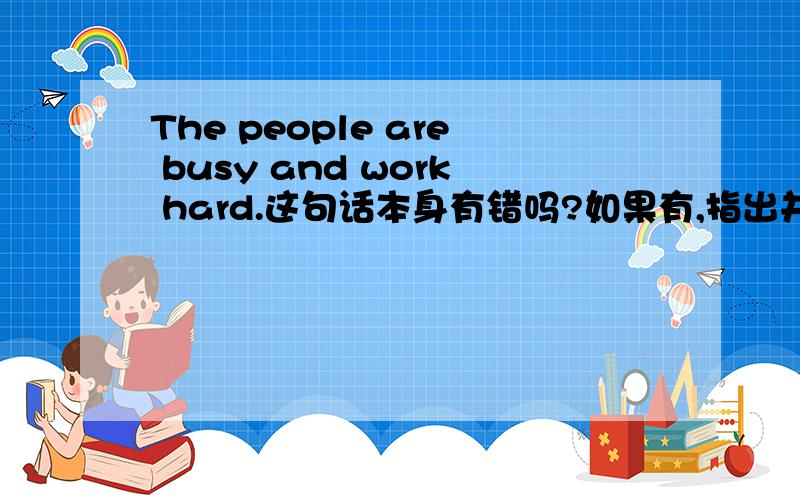 The people are busy and work hard.这句话本身有错吗?如果有,指出并说明我们课本里的书信中有一句I'm very upset and don't know what to do.这句不是与我这句一样的吗?