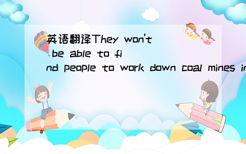 英语翻译They won't be able to find people to work down coal mines in the future.里面这个work