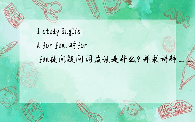 I study English for fun.对for fun提问疑问词应该是什么?并求讲解____ ____ you study English.