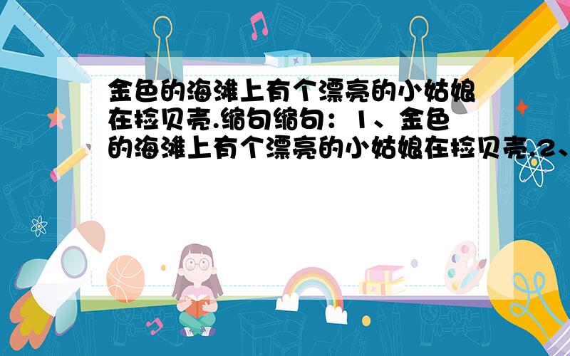 金色的海滩上有个漂亮的小姑娘在捡贝壳.缩句缩句：1、金色的海滩上有个漂亮的小姑娘在捡贝壳.2、金色的海滩上有个漂亮的小姑娘.