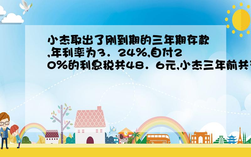 小杰取出了刚到期的三年期存款,年利率为3．24％,自付20％的利息税共48．6元,小杰三年前共存了多少元,