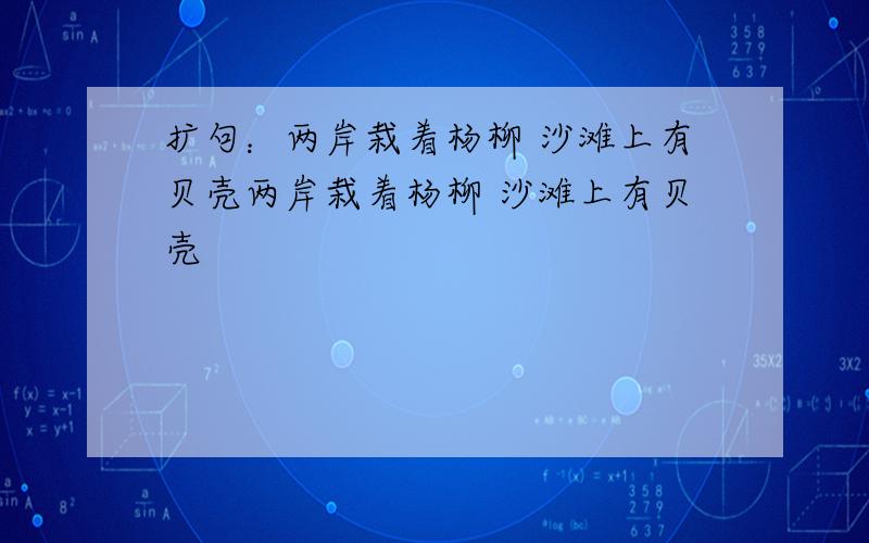 扩句：两岸栽着杨柳 沙滩上有贝壳两岸栽着杨柳 沙滩上有贝壳