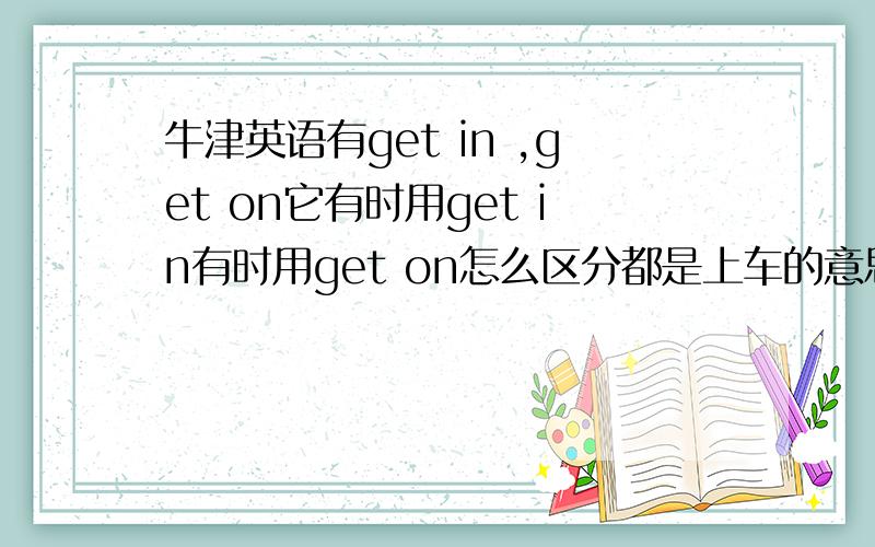 牛津英语有get in ,get on它有时用get in有时用get on怎么区分都是上车的意思怎么区分呢?