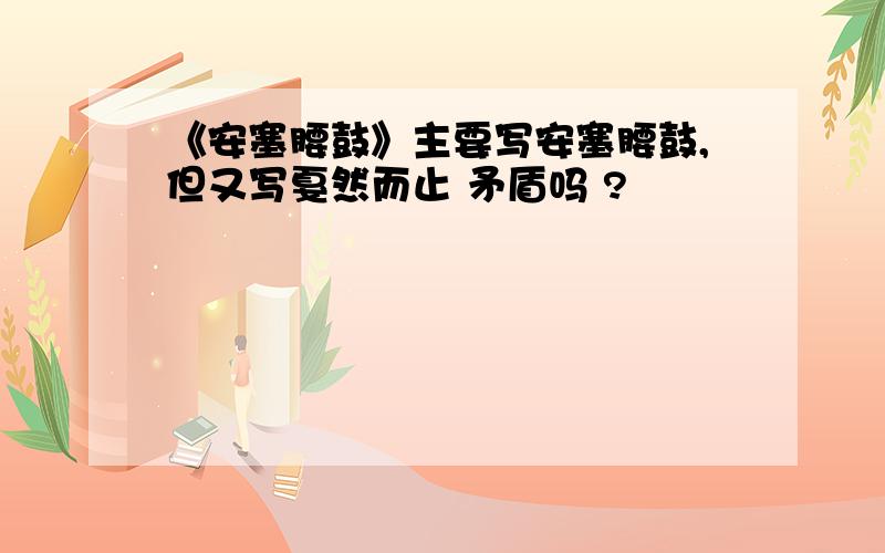 《安塞腰鼓》主要写安塞腰鼓,但又写戛然而止 矛盾吗 ?