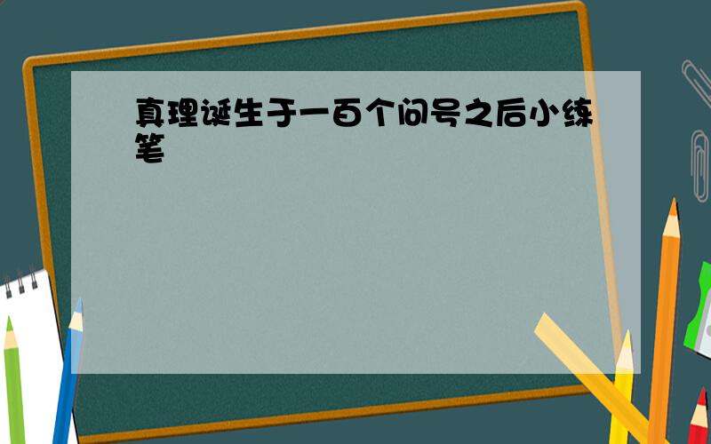 真理诞生于一百个问号之后小练笔