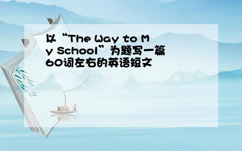 以“The Way to My School”为题写一篇60词左右的英语短文