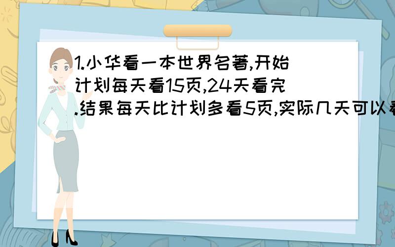 1.小华看一本世界名著,开始计划每天看15页,24天看完.结果每天比计划多看5页,实际几天可以看完全书?2.甲乙两个粮仓,甲仓比乙仓多7.2万袋大米,甲仓大米袋数是乙仓的4倍.甲、乙各有大米多少