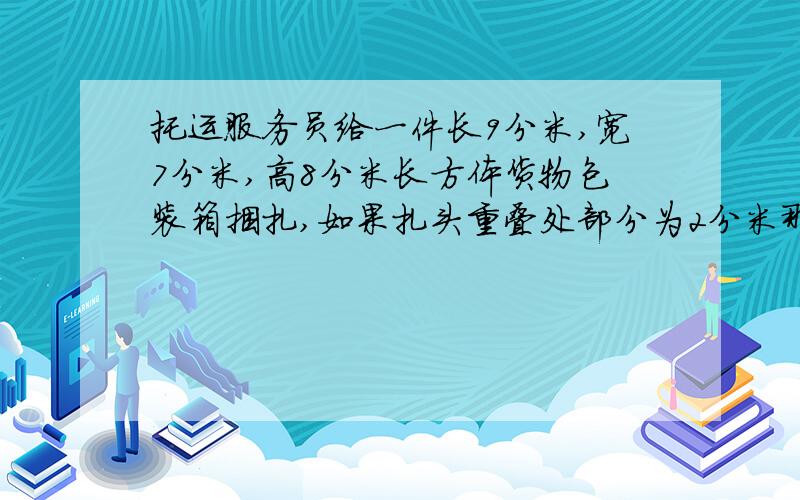 托运服务员给一件长9分米,宽7分米,高8分米长方体货物包装箱捆扎,如果扎头重叠处部分为2分米那么至少要用（）分米的包装带