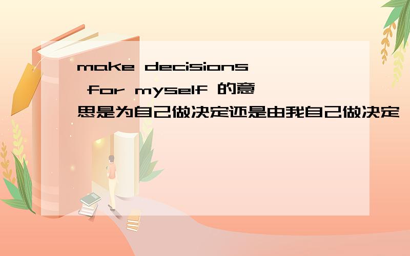 make decisions for myself 的意思是为自己做决定还是由我自己做决定