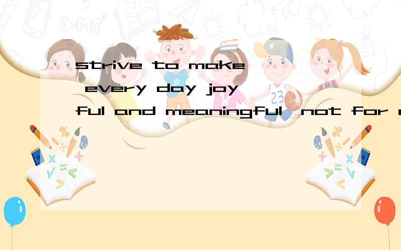 strive to make every day joyful and meaningful,not for others ,but for 急