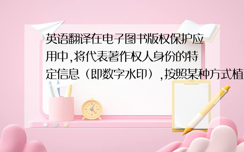 英语翻译在电子图书版权保护应用中,将代表著作权人身份的特定信息（即数字水印）,按照某种方式植入电子图书中,在产生版权纠纷时,通过合法的发行者、运营者相应的算法提取出该数字水