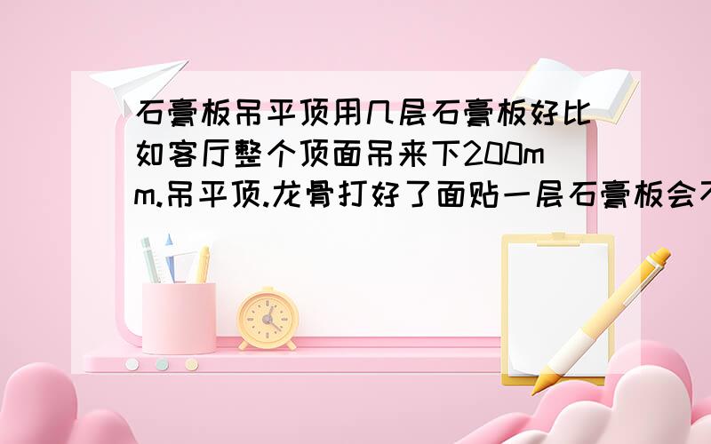 石膏板吊平顶用几层石膏板好比如客厅整个顶面吊来下200mm.吊平顶.龙骨打好了面贴一层石膏板会不会不牢?面贴两层石膏板怎么样?只是这样造价就上去了