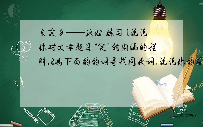 《笑》——冰心 练习 1说说你对文章题目“笑”的内涵的理解.2为下面的的词寻找同义词.说说你的观点和理由一片幽辉,只浸着墙上画中的安琪儿.“浸”字选词造句 选两个或以上就行隐隐地