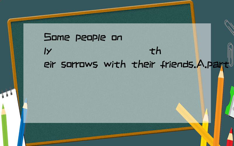 Some people only ________ their sorrows with their friends.A.part B.share C.division D.portion