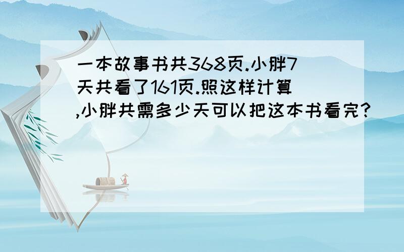 一本故事书共368页.小胖7天共看了161页.照这样计算,小胖共需多少天可以把这本书看完?