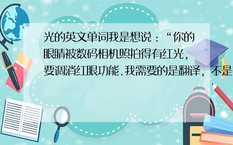 光的英文单词我是想说：“你的眼睛被数码相机照拍得有红光,要调消红眼功能.我需要的是翻译，不是技术指导！