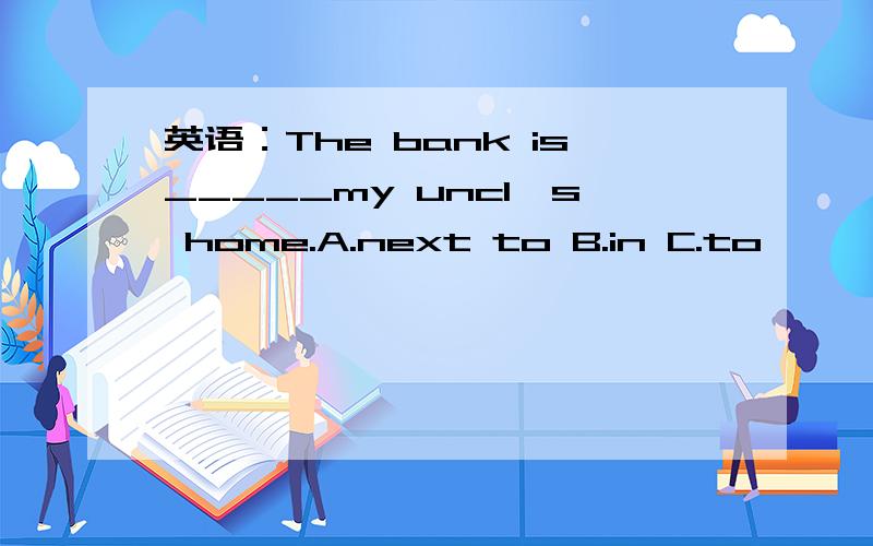 英语：The bank is_____my uncl's home.A.next to B.in C.to