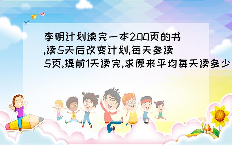 李明计划读完一本200页的书,读5天后改变计划,每天多读5页,提前1天读完,求原来平均每天读多少页.