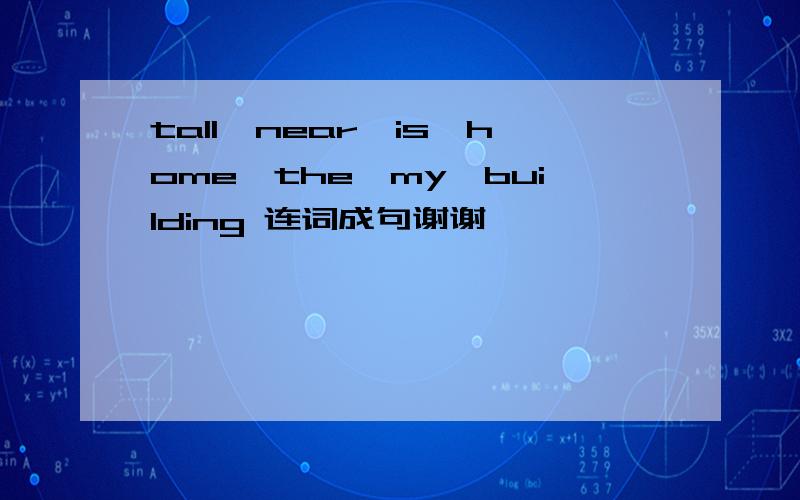 tall,near,is,home,the,my,building 连词成句谢谢