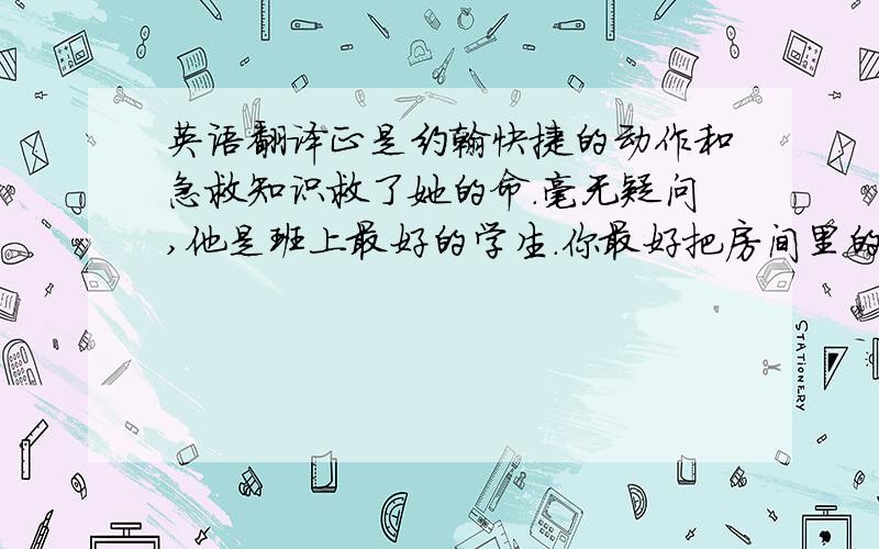 英语翻译正是约翰快捷的动作和急救知识救了她的命.毫无疑问,他是班上最好的学生.你最好把房间里的每件东西放到适当的位置.你去不去对我来说没什么差别.他乐于助人,因而受到表彰..