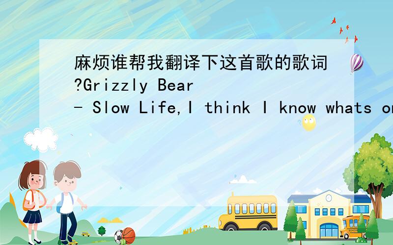 麻烦谁帮我翻译下这首歌的歌词?Grizzly Bear - Slow Life,I think I know whats on your mindA couple words, a great divideWaiting in the wings a sparing spiteCrawling out the foreground from behindEven though you're the only one I seeIf you