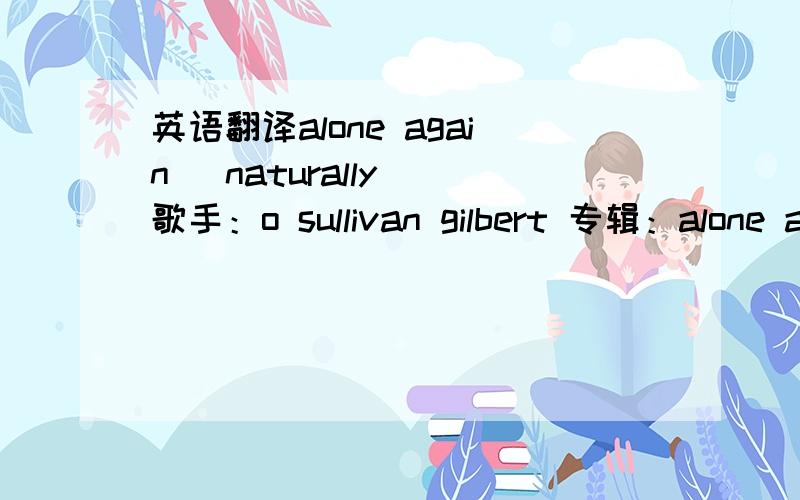 英语翻译alone again (naturally) 歌手：o sullivan gilbert 专辑：alone again Within a little while from nowIf I'm not feeling any less sourI promise myself to treat myselfAnd visit a nearby towerAnd climbing to the top will throw myself offIn