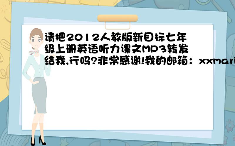 请把2012人教版新目标七年级上册英语听力课文MP3转发给我,行吗?非常感谢!我的邮箱：xxmaria@163.com我的邮箱：  谢谢!