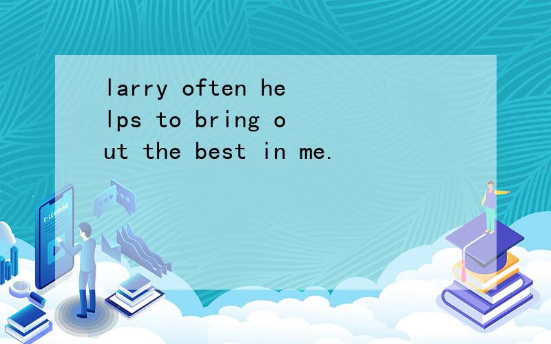 larry often helps to bring out the best in me.