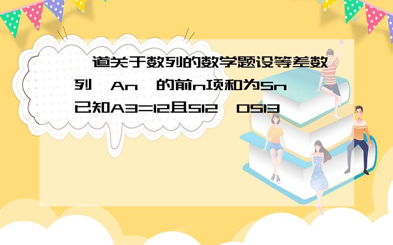 一道关于数列的数学题设等差数列{An｝的前n项和为Sn,已知A3=12且S12>0S13