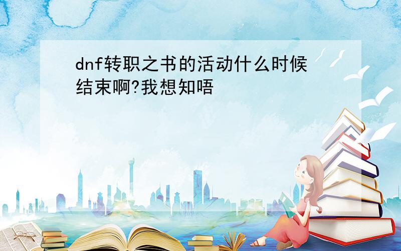 dnf转职之书的活动什么时候结束啊?我想知唔