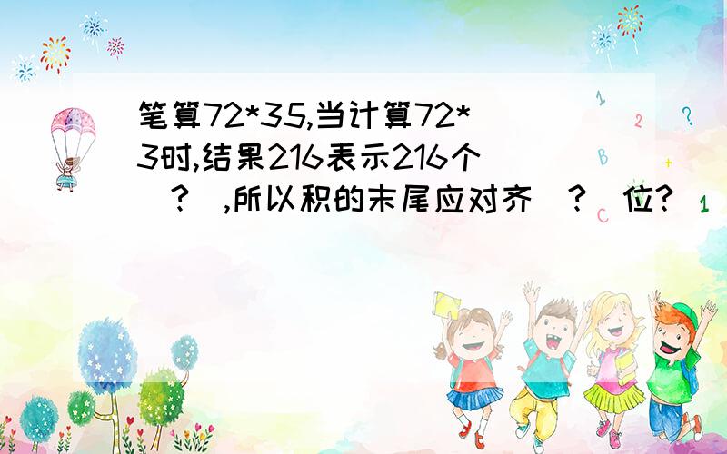 笔算72*35,当计算72*3时,结果216表示216个（?）,所以积的末尾应对齐（?）位?