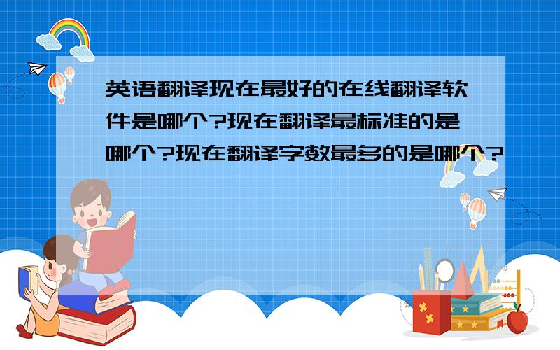 英语翻译现在最好的在线翻译软件是哪个?现在翻译最标准的是哪个?现在翻译字数最多的是哪个?