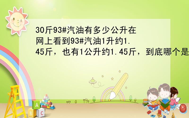 30斤93#汽油有多少公升在网上看到93#汽油1升约1.45斤，也有1公升约1.45斤，到底哪个是对的啊？