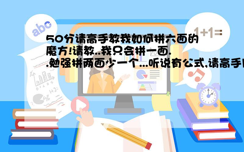 50分请高手教我如何拼六面的魔方!请教..我只会拼一面..勉强拼两面少一个...听说有公式,请高手用最简单的文字表达和一个能拼好的公式表达!要是本人学会拼法加送50分!没学会得到好的答案