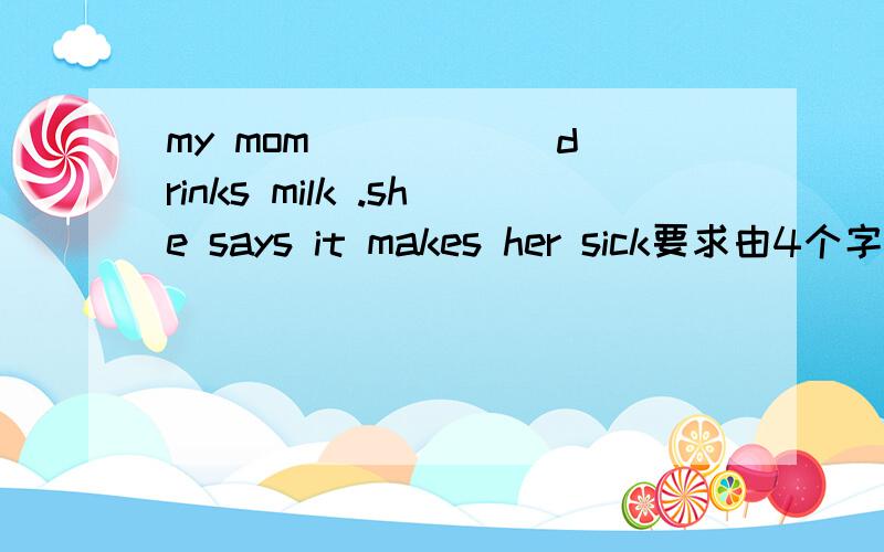 my mom _____ drinks milk .she says it makes her sick要求由4个字母或5个字母组成的单词,