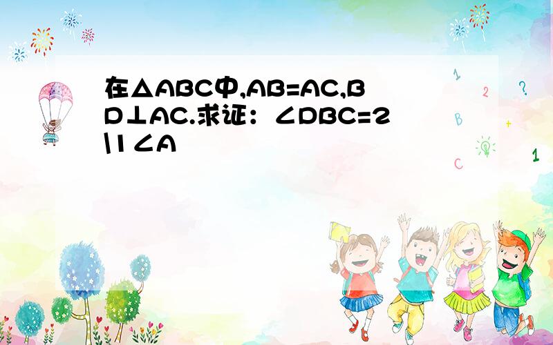 在△ABC中,AB=AC,BD⊥AC.求证：∠DBC=2\1∠A