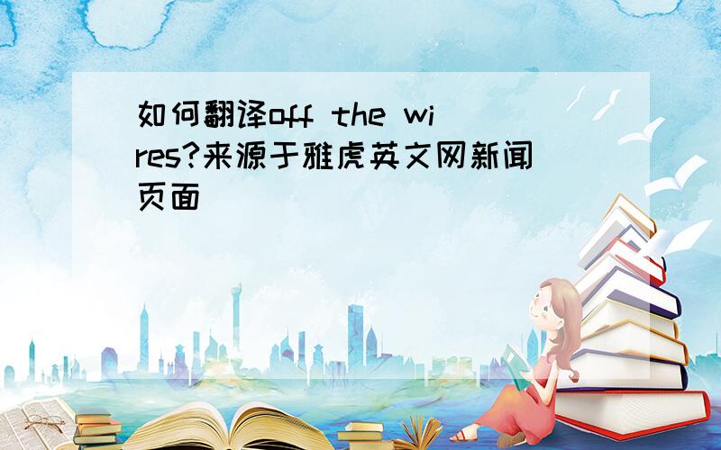 如何翻译off the wires?来源于雅虎英文网新闻页面