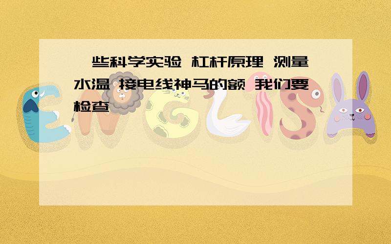 一些科学实验 杠杆原理 测量水温 接电线神马的额 我们要检查