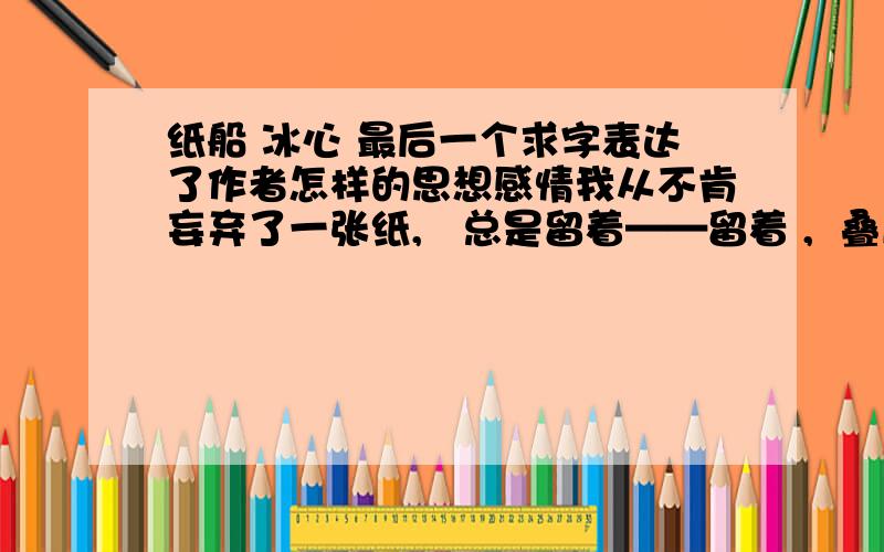 纸船 冰心 最后一个求字表达了作者怎样的思想感情我从不肯妄弃了一张纸,   总是留着——留着 ,  叠成一只一只很小的船儿,   从舟上抛下在海里.  有的被天风吹卷到舟中的窗里,   有的被海