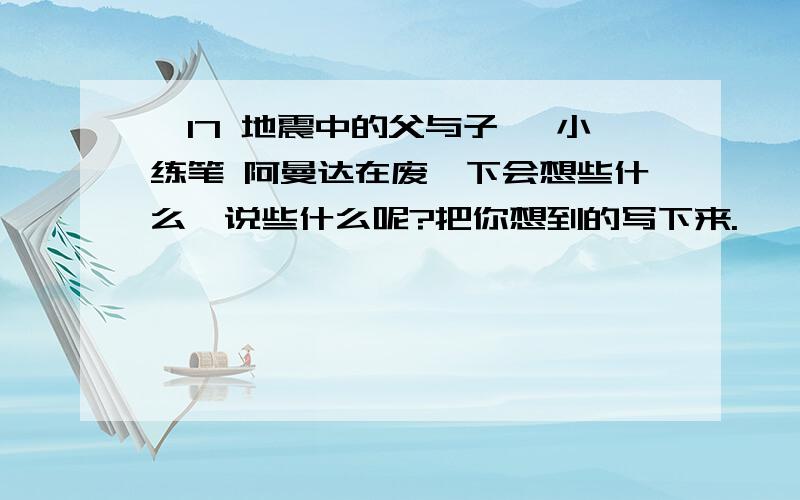 《17 地震中的父与子》 小练笔 阿曼达在废墟下会想些什么,说些什么呢?把你想到的写下来.