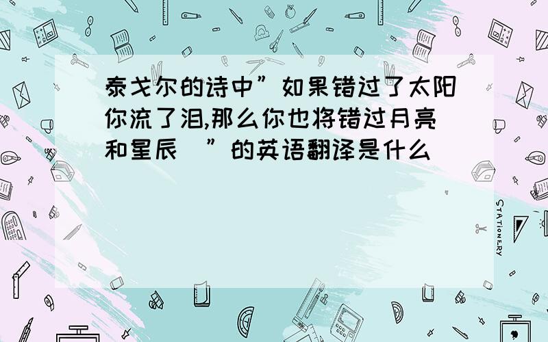 泰戈尔的诗中”如果错过了太阳你流了泪,那么你也将错过月亮和星辰．”的英语翻译是什么．