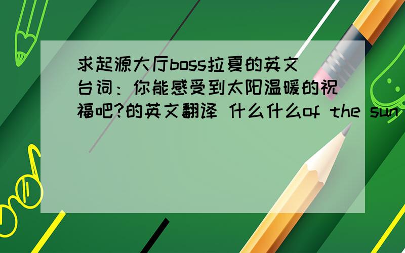 求起源大厅boss拉夏的英文台词：你能感受到太阳温暖的祝福吧?的英文翻译 什么什么of the sun