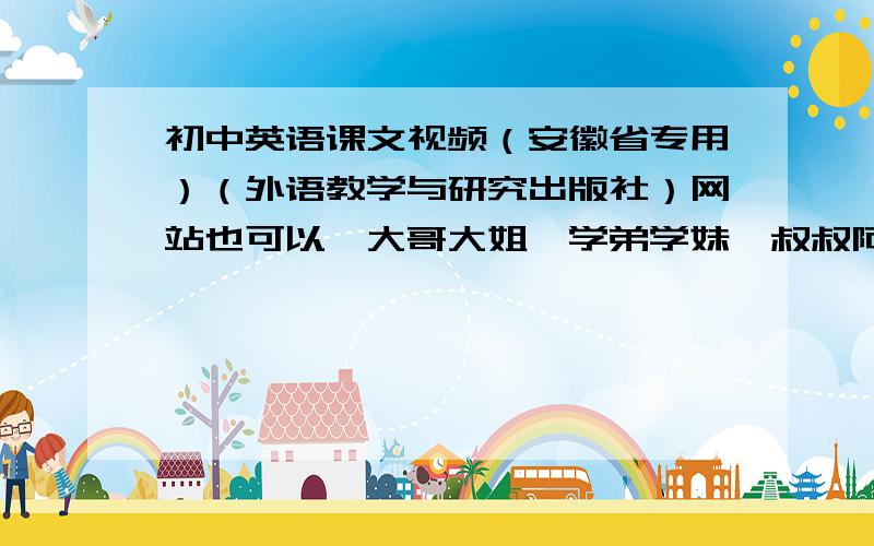 初中英语课文视频（安徽省专用）（外语教学与研究出版社）网站也可以,大哥大姐,学弟学妹,叔叔阿姨们,帮帮忙TVT