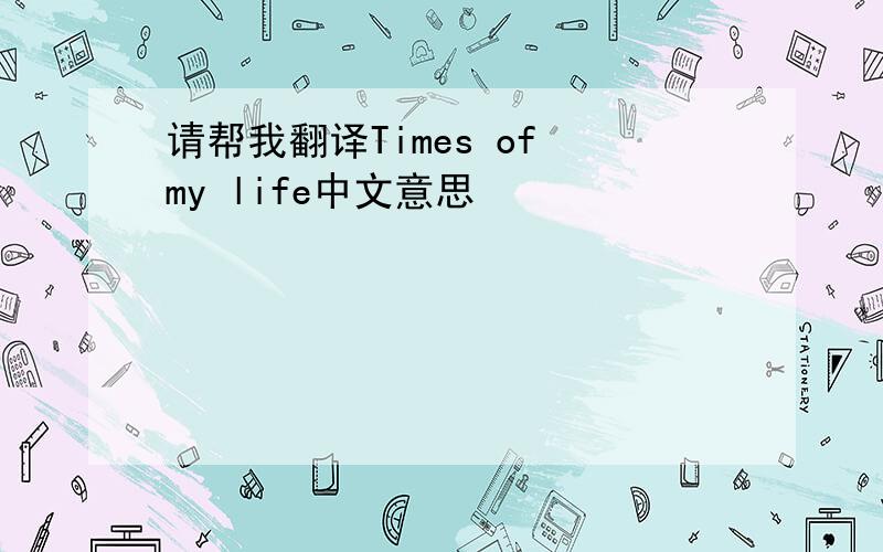 请帮我翻译Times of my life中文意思