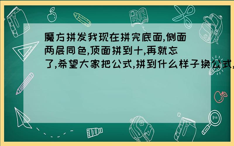 魔方拼发我现在拼完底面,侧面两层同色,顶面拼到十,再就忘了,希望大家把公式,拼到什么样子换公式,和怎么方向拿,写清楚了,