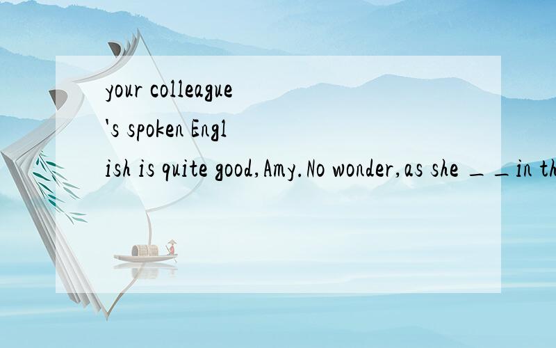 your colleague's spoken English is quite good,Amy.No wonder,as she __in the USA for 2 years.A worked B.has worked为什么选A不选B?表示对现在造成影响